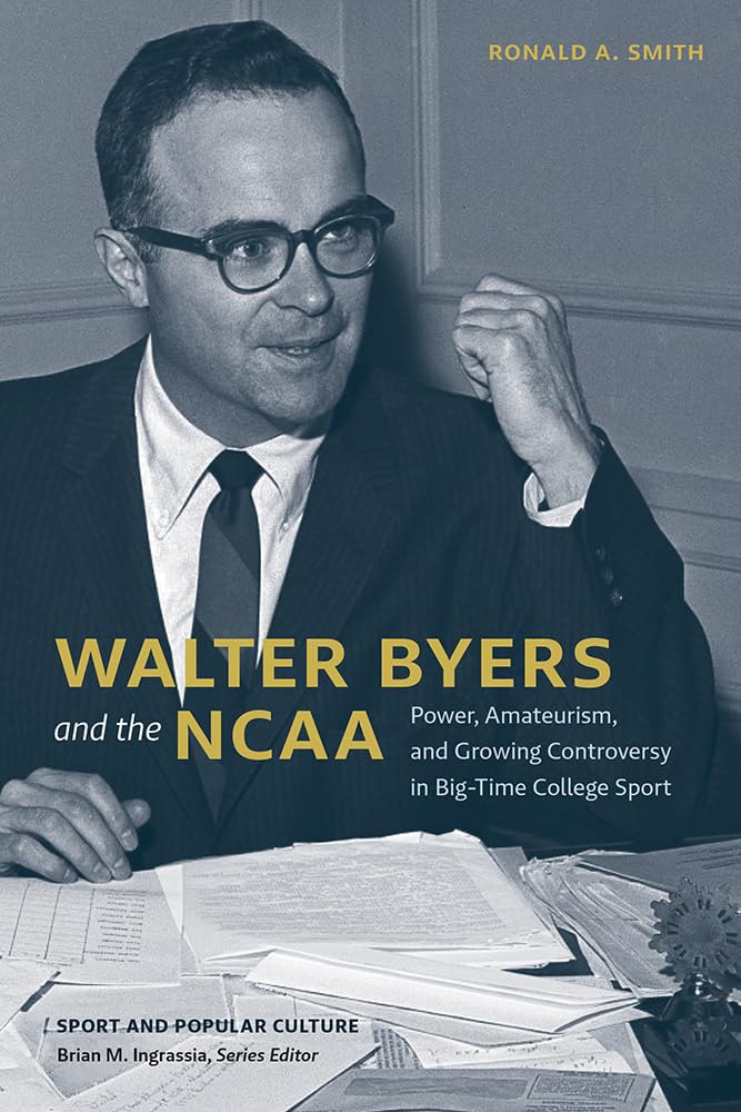 Walter Byers and the NCAA: Power, Amateurism, and Growing Controversy in Big-Time College Sport (Sport & Popular Culture)