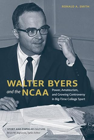 Walter Byers and the Ncaa: Power, Amateurism and Growing Controversy in Big-time College Sport (Sports & Popular Culture)
