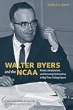 Walter Byers and the NCAA: Power, Amateurism, and Growing Controversy in Big-Time College Sport (Sport & Popular Culture)
