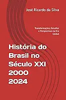 História do Brasil no Século 21 – 2000-2024: Transformações, Desafios e Perspectivas na Era Global (Portuguese Edition)