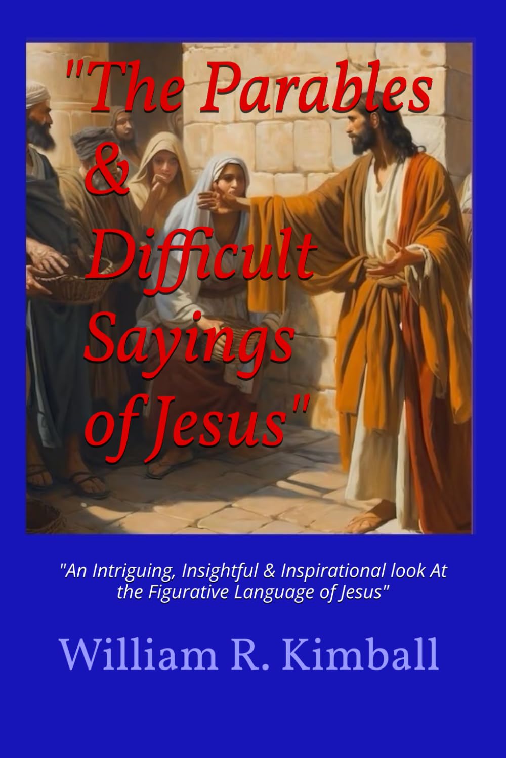The Parables & Difficult Sayings of Jesus: "An Inspiring Look At the Figurative Language of Jesus"