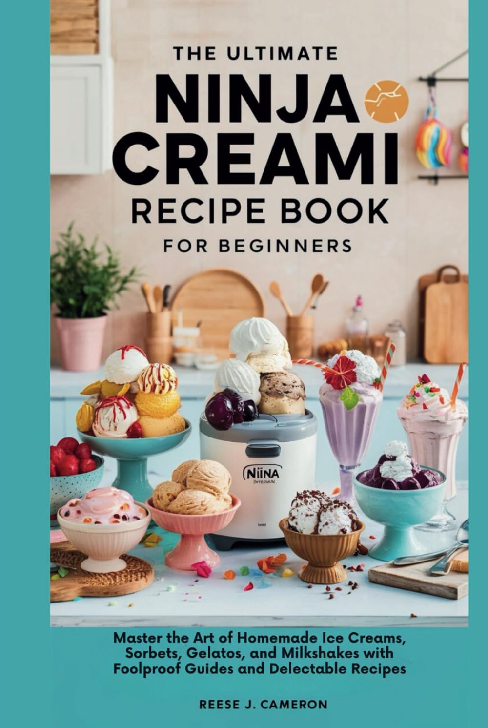 THE ULTIMATE NINJA CREAMI RECIPE BOOK FOR BEGINNERS: Master the Art of Homemade Ice Creams, Sorbets, Gelatos, and Milkshakes with Foolproof Guides and Delectable Recipes