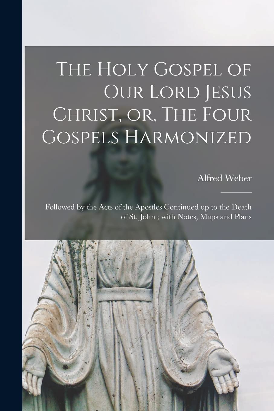 The Holy Gospel of Our Lord Jesus Christ, or, The Four Gospels Harmonized: Followed by the Acts of the Apostles Continued up to the Death of St. John; With Notes, Maps and Plans