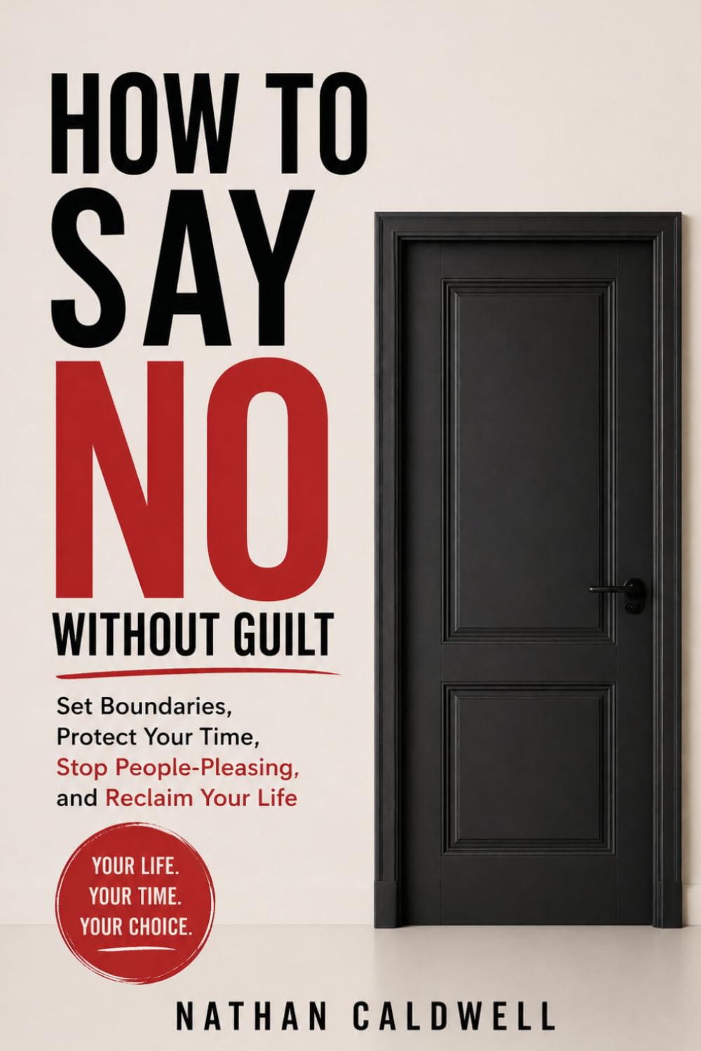 HOW TO SAY NO WITHOUT GUILT: Set Boundaries, Protect Your Time, Stop People-Pleasing, and Reclaim Your Life