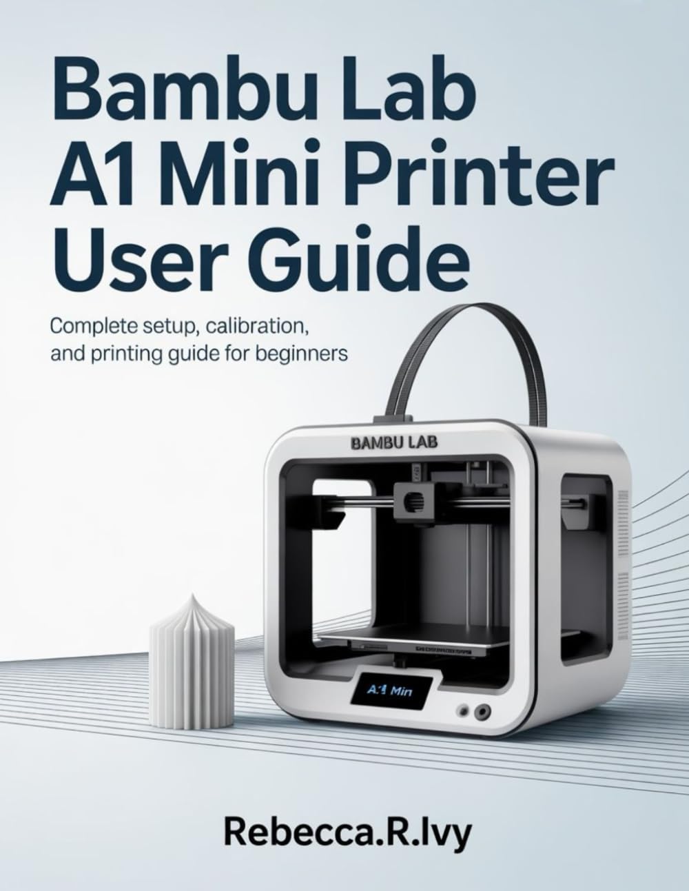 BAMBU LAB A1 MINI 3D PRINTER USER GUIDE: Complete Setup, Calibration, and Printing Guide for Beginners