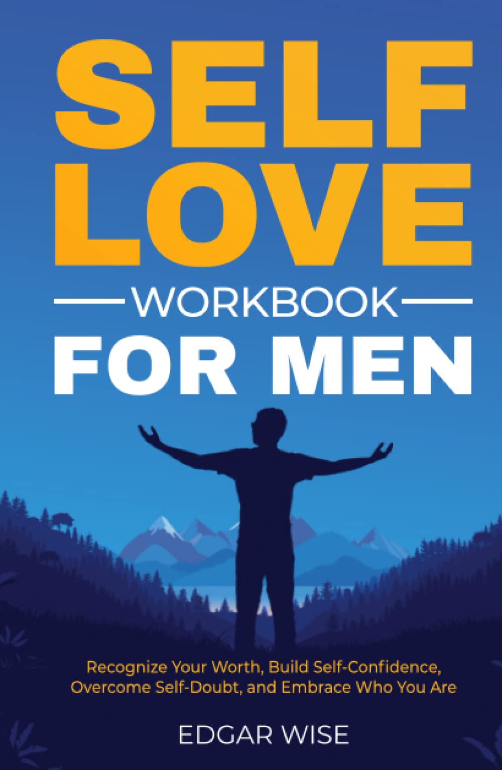 Self-Love Workbook for Men: Recognize Your Worth, Build Self-Confidence, Overcome Self-Doubt, and Embrace Who You Are (Mental and Emotional Wellness for Men)