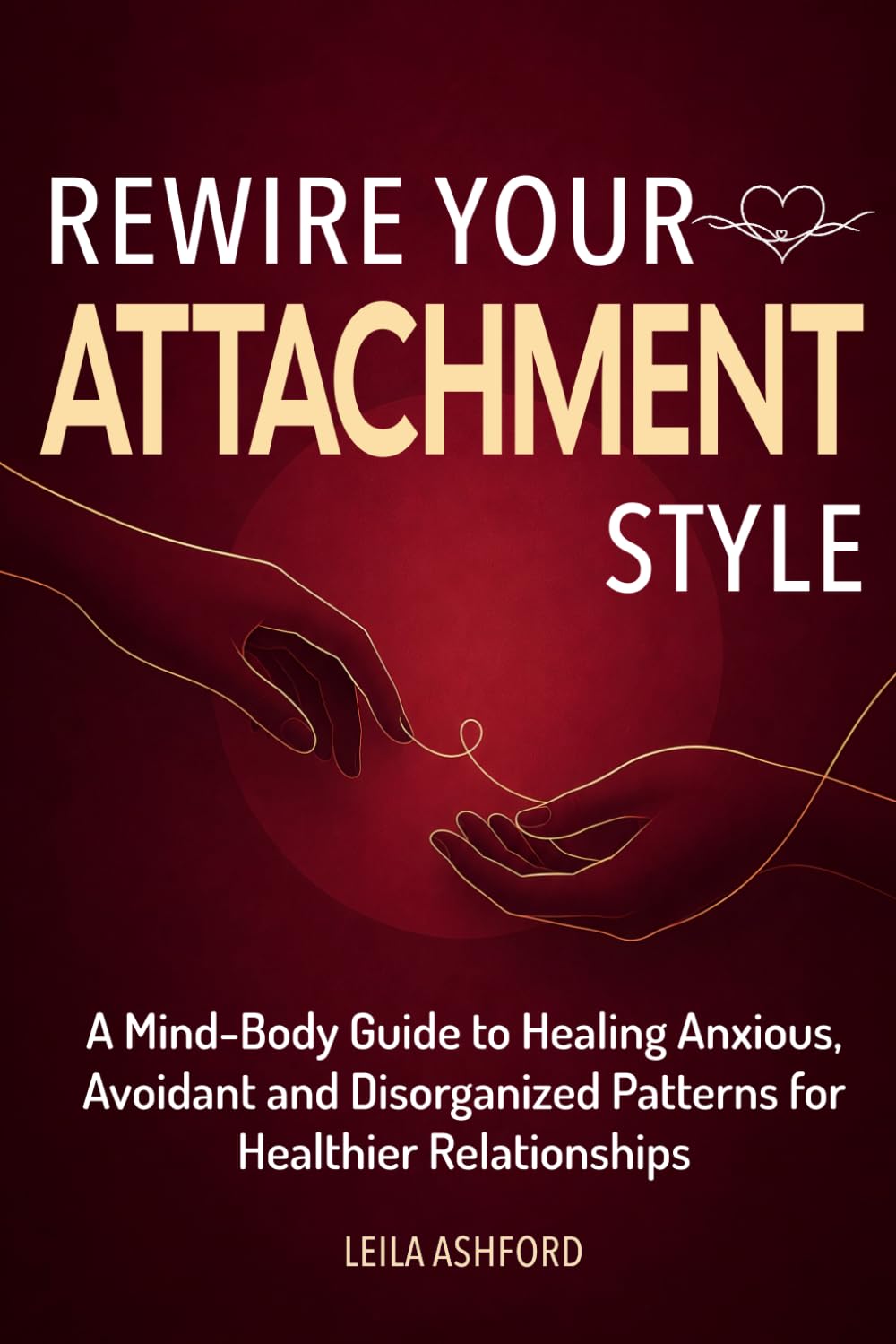 Rewire your Attachment Style: A Mind-Body Guide to Healing Anxious, Avoidant, and Disorganized Patterns for Healthier Relationships