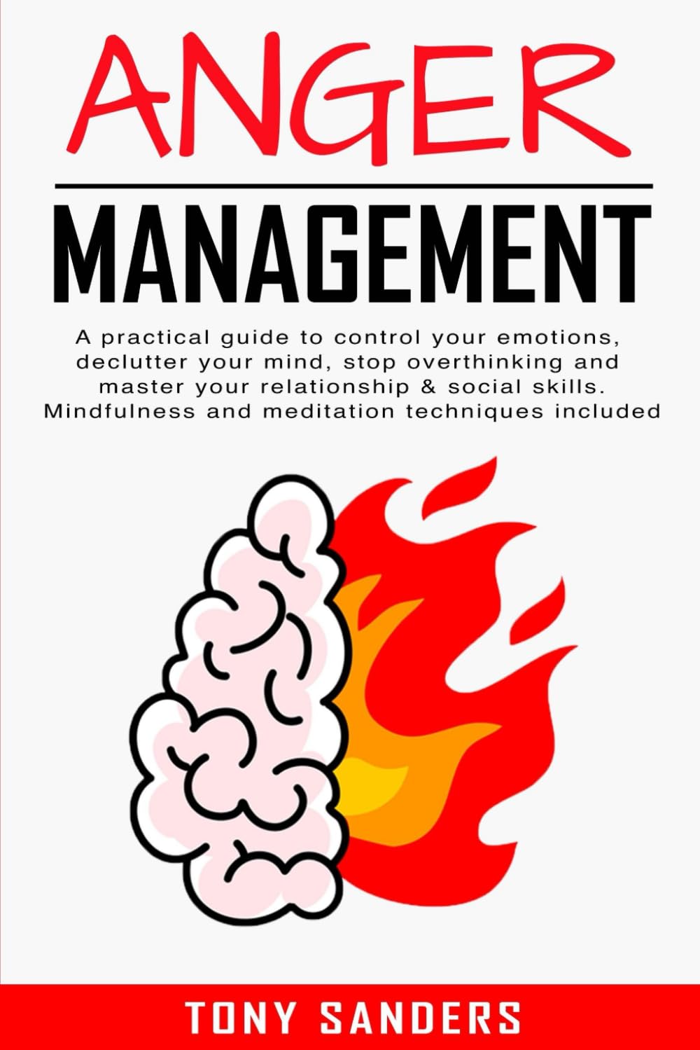 Anger Management: A Practical Guide To Control Your Emotions, Declutter Your Mind, Stop Overthinking And Master Your Relationship & Social Skills. ... Meditation Techniques Included (Self Help)