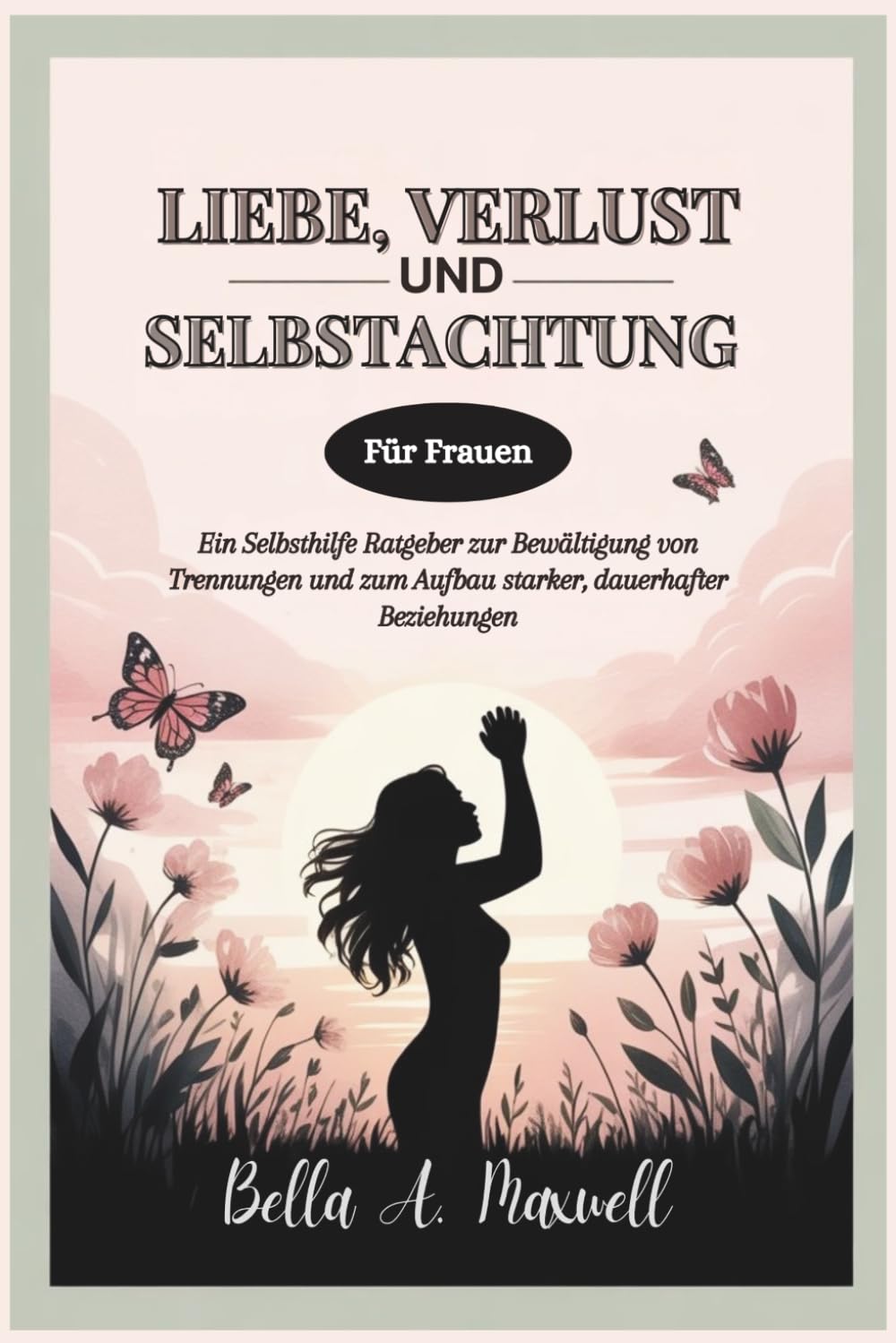 LIEBE, VERLUST UND SELBSTACHTUNG (Für Frauen): Ein Selbsthilfe Ratgeber zur Bewältigung von Trennungen und zum Aufbau starker, dauerhafter Beziehungen