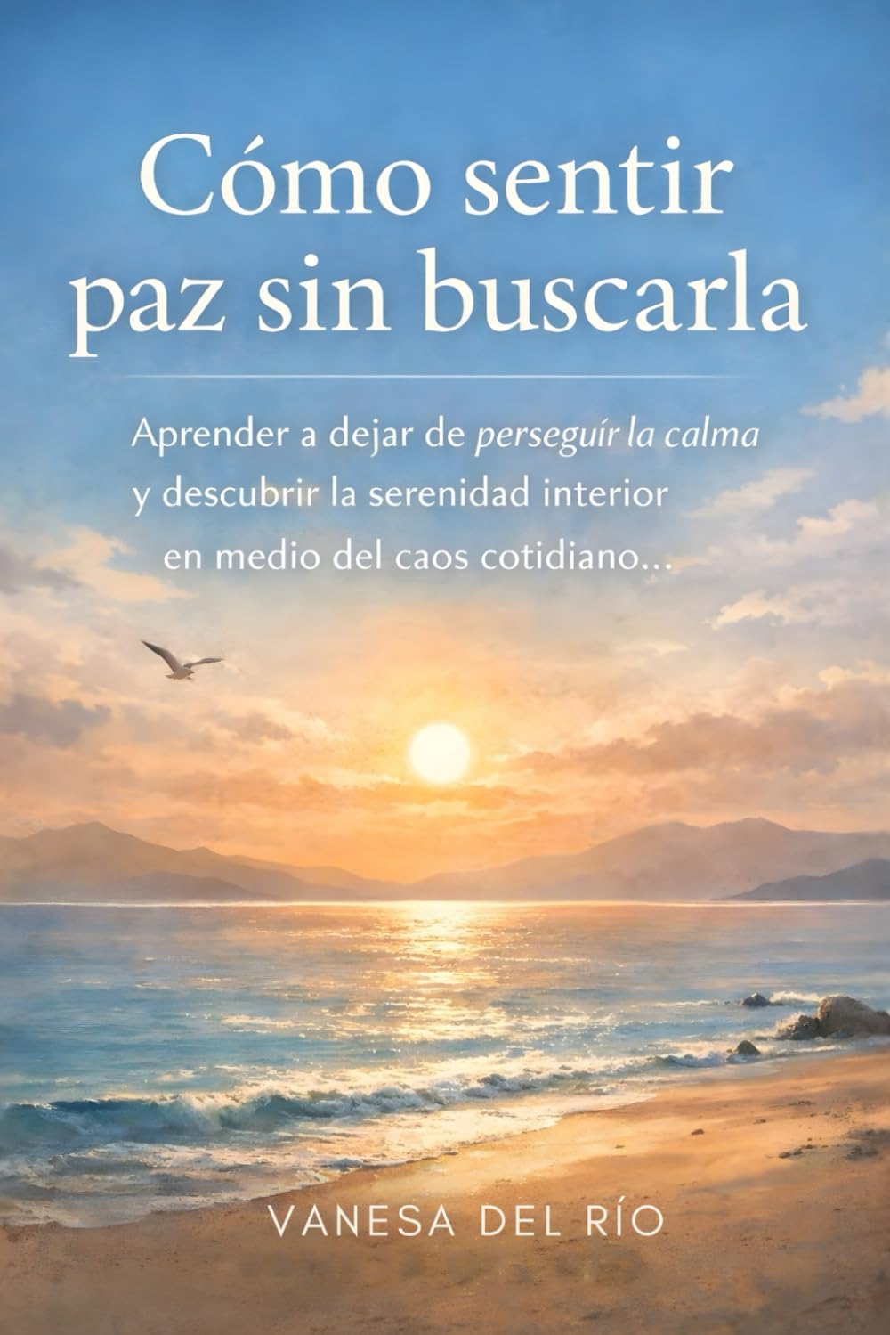 Cómo sentir paz sin buscarla: Aprender a dejar de perseguir la calma y descubrir la serenidad interior en medio del caos cotidiano