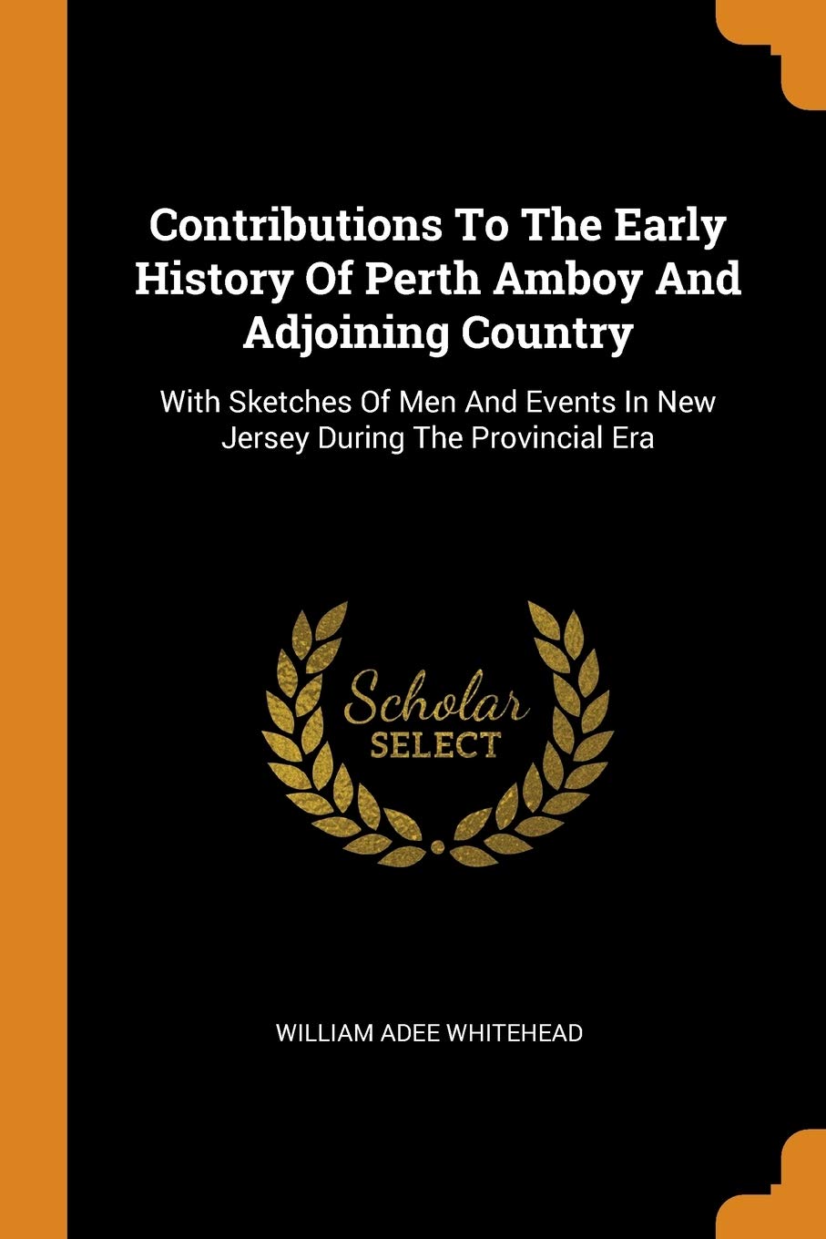 Contributions to the Early History of Perth Amboy and Adjoining Country: With Sketches of Men and Events in New Jersey During the Provincial Era