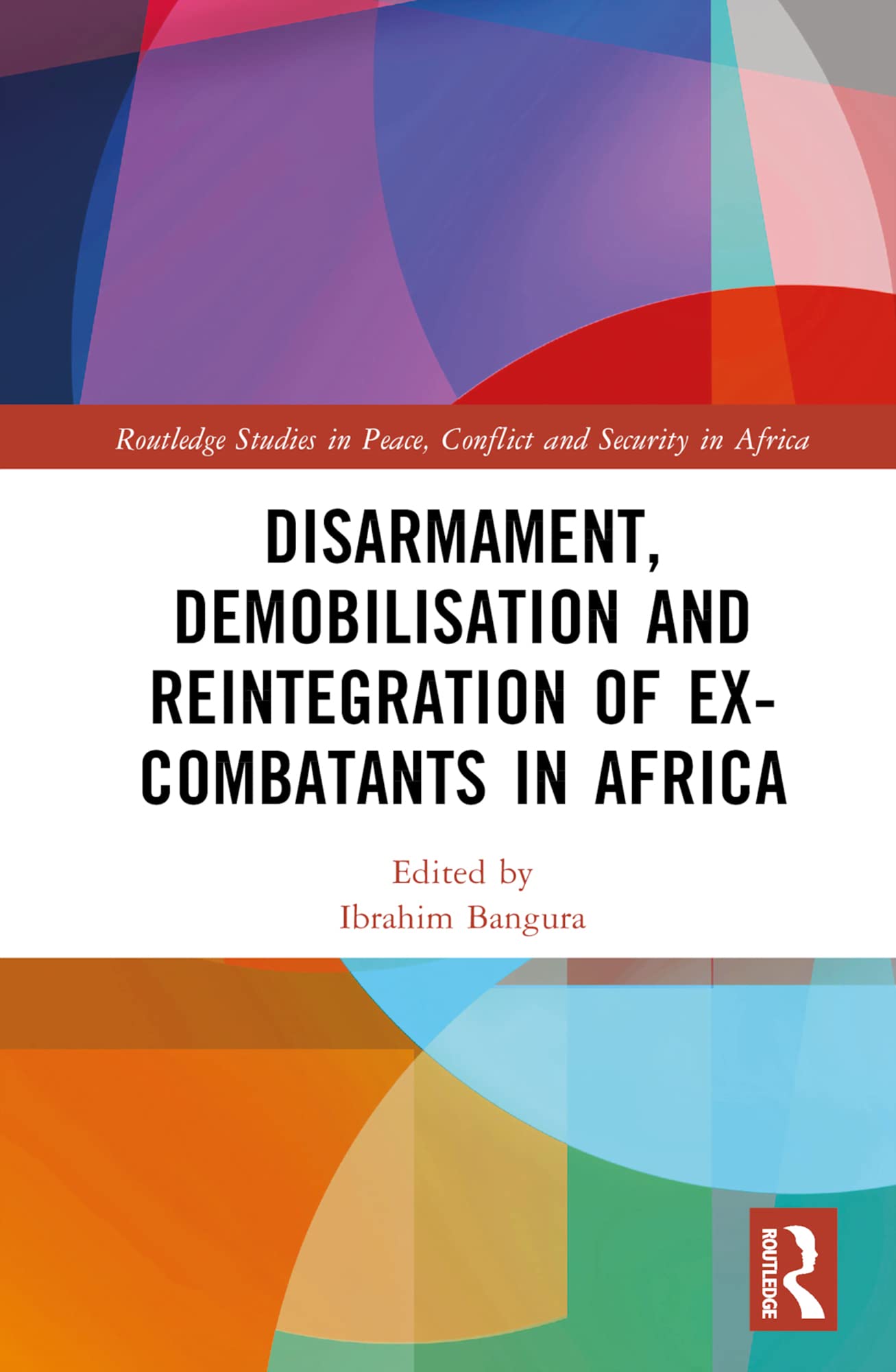 Disarmament, Demobilisation and Reintegration of Ex-Combatants in Africa (Routledge Studies in Peace, Conflict and Security in Africa)