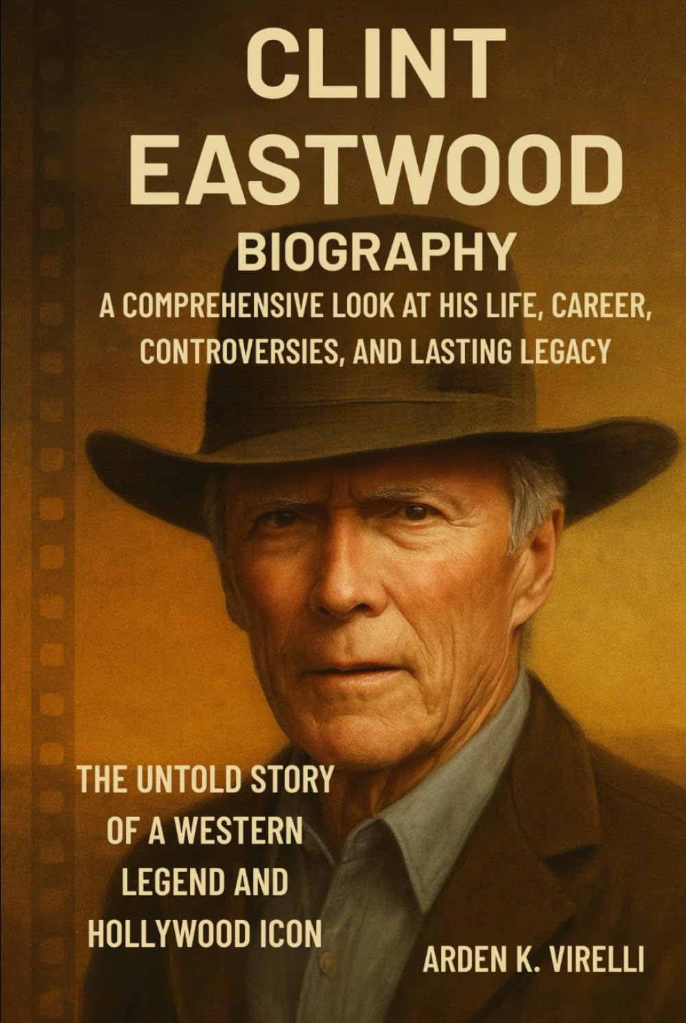 Clint Eastwood Biography: The Untold Story of a Western Legend and Hollywood Icon: A Comprehensive Look at His Life, Career, Controversies, and Lasting Legacy