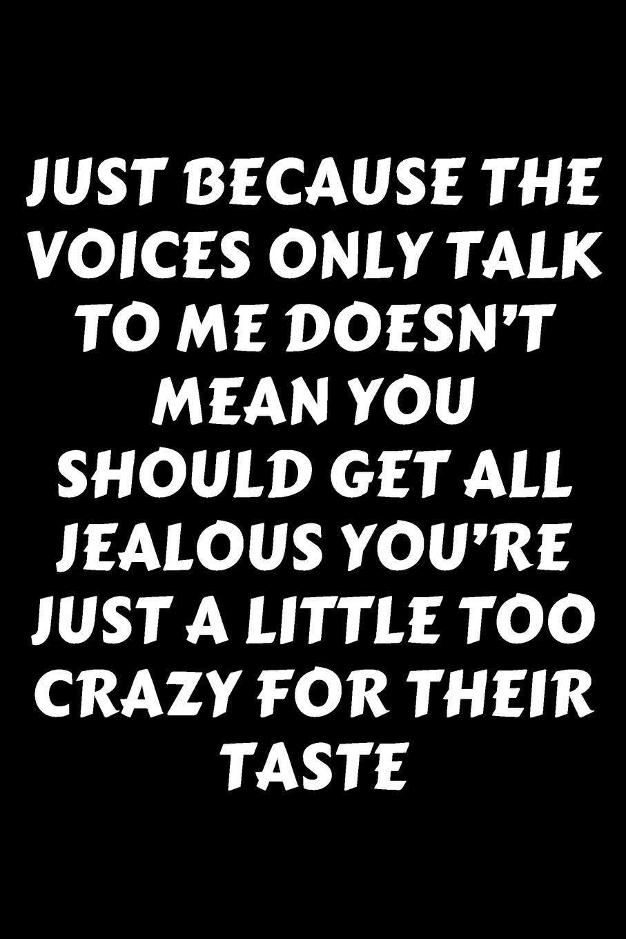 Just Because The Voices Only Talk To Me Doesn’t Mean You Should Get All Jealous You’re Just A Little Too Crazy For Their Taste: Perfect Gag Gift For A ... Pages 6 x 9 Forma | Work Humour and Banter
