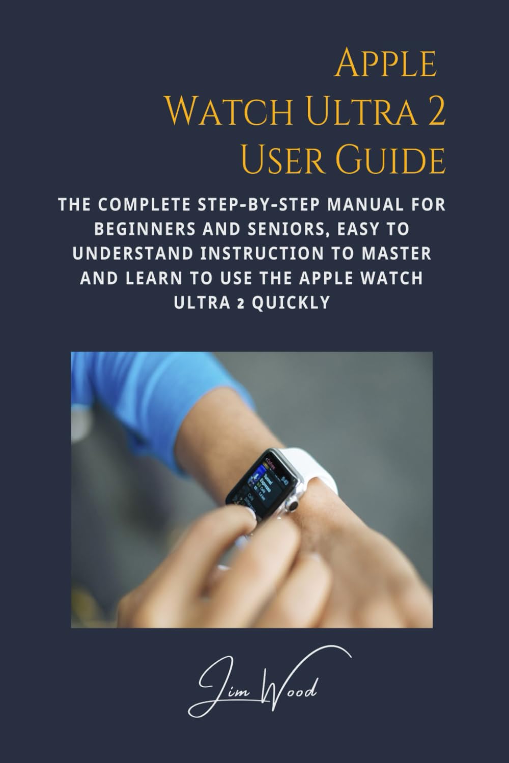 Apple Watch Ultra 2 User Guide: The Complete Step-By-Step Manual for Beginners and Seniors, Easy to Understand Instruction to Master and Learn to Use the Apple Watch Ultra 2 Quickly