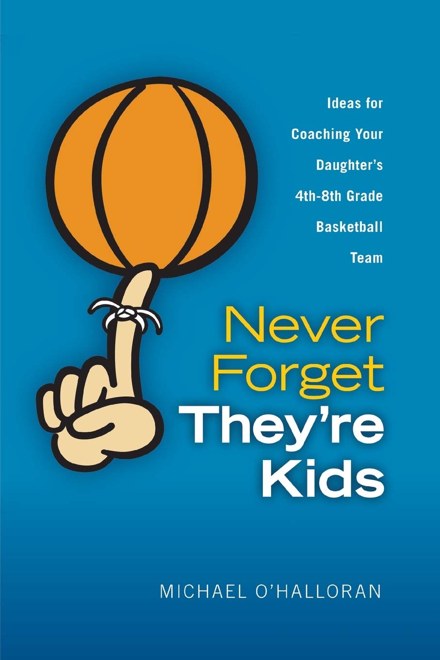 Never Forget They're Kids -- Ideas for Coaching Your Daughter's 4th - 8th Grade Basketball Team