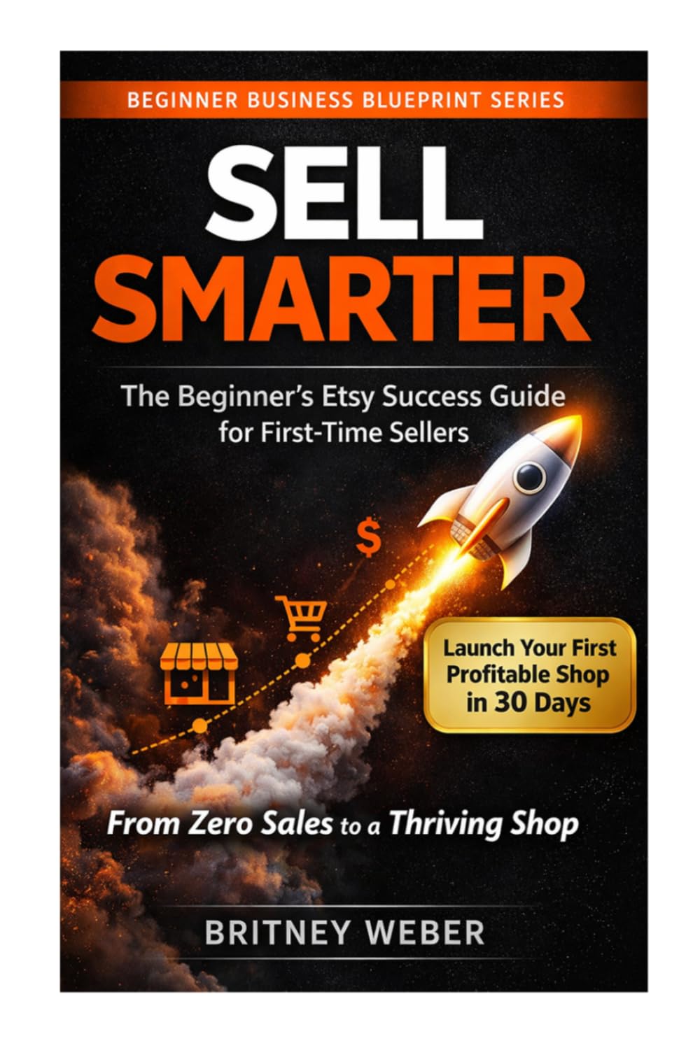 SELL SMARTER The Beginner's Etsy Success Guide for First-Time Sellers: From Zero Sales to a Thriving Shop — The No-Fluff Roadmap Every New Etsy Seller Needs