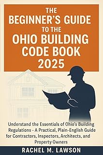 The Beginner's Guide to the Ohio Building Code Book 2025: Understand the Essentials of Ohio’s Building Regulations – A Pra...