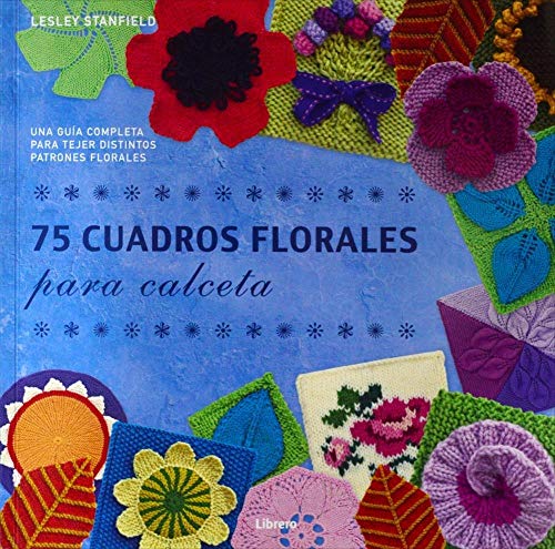 75 Cuadros Florales Para Calceta : Una Guía Completa Para Tejer Distintos Patrones Florales (COSTURA/PUNTO/GANCHILLO)