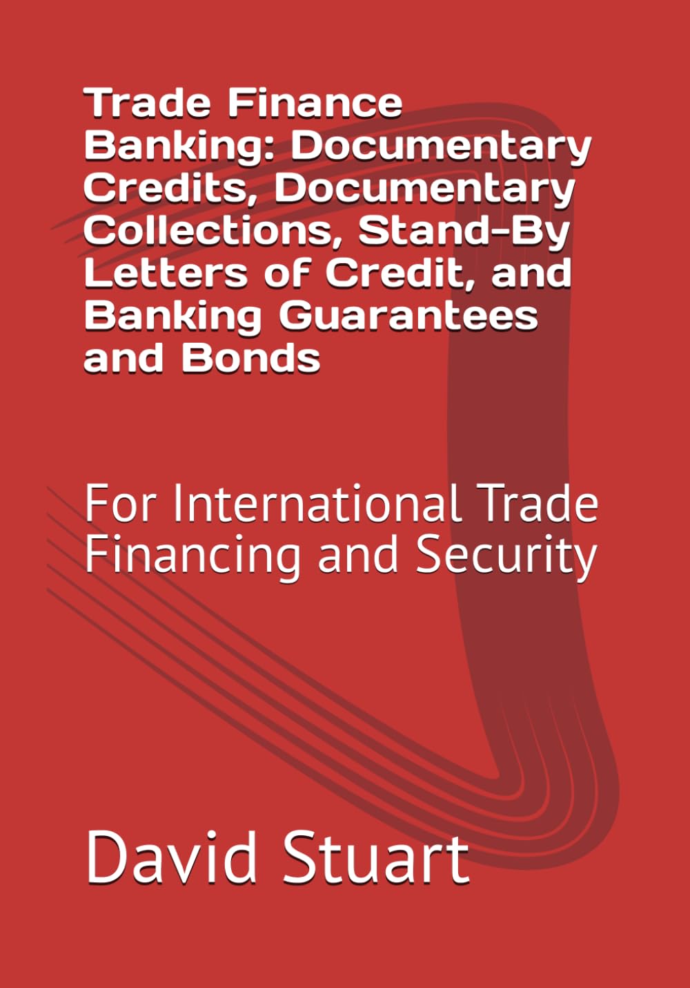 Trade Finance Banking: Documentary Credits, Documentary Collections, Stand-By Letters of Credit, and Banking Guarantees and Bonds: For International Trade Financing and Security