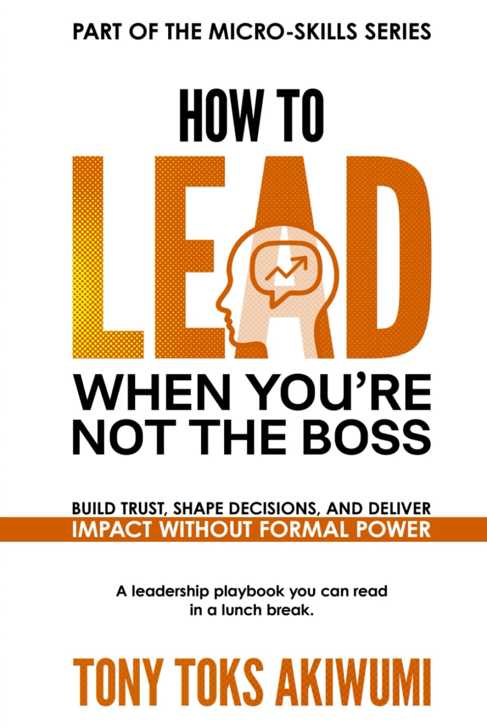 How to Lead When You’re Not the Boss: Build Trust, Shape Decisions, and Deliver Impact Without Formal Power