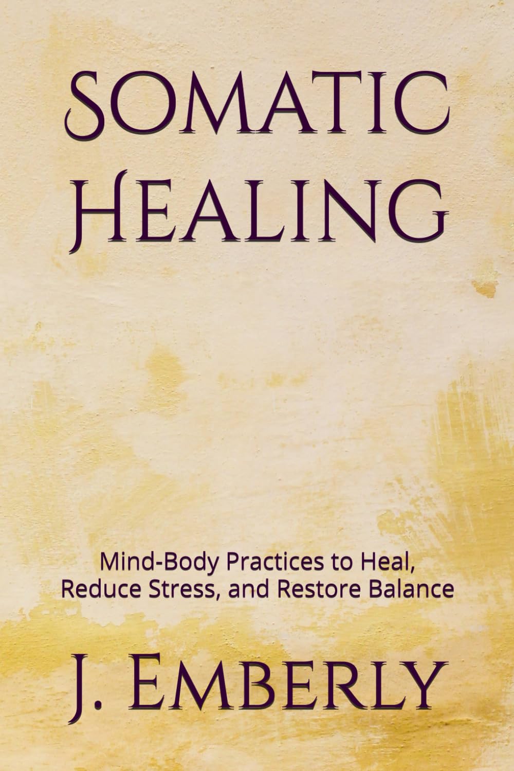 Somatic Healing: Mind-Body Practices to Heal, Reduce Stress, and Restore Balance