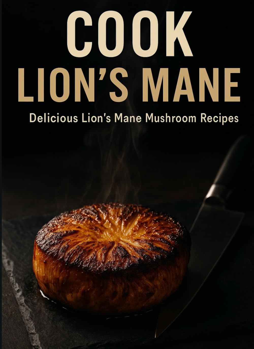 COOK LION'S MANE: Sourcing, Prepping & 50+ Recipes for a Trending Gourmet Mushroom