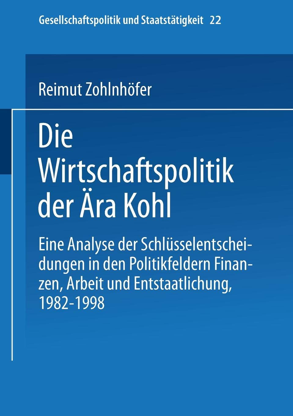 Die Wirtschaftspolitik der Ära Kohl: Eine Analyse der Schlüsselentscheidungen in den Politikfeldern Finanzen, Arbeit und Entstaatlichung, 1982–1998: 22 (Gesellschaftspolitik und Staatstätigkeit)