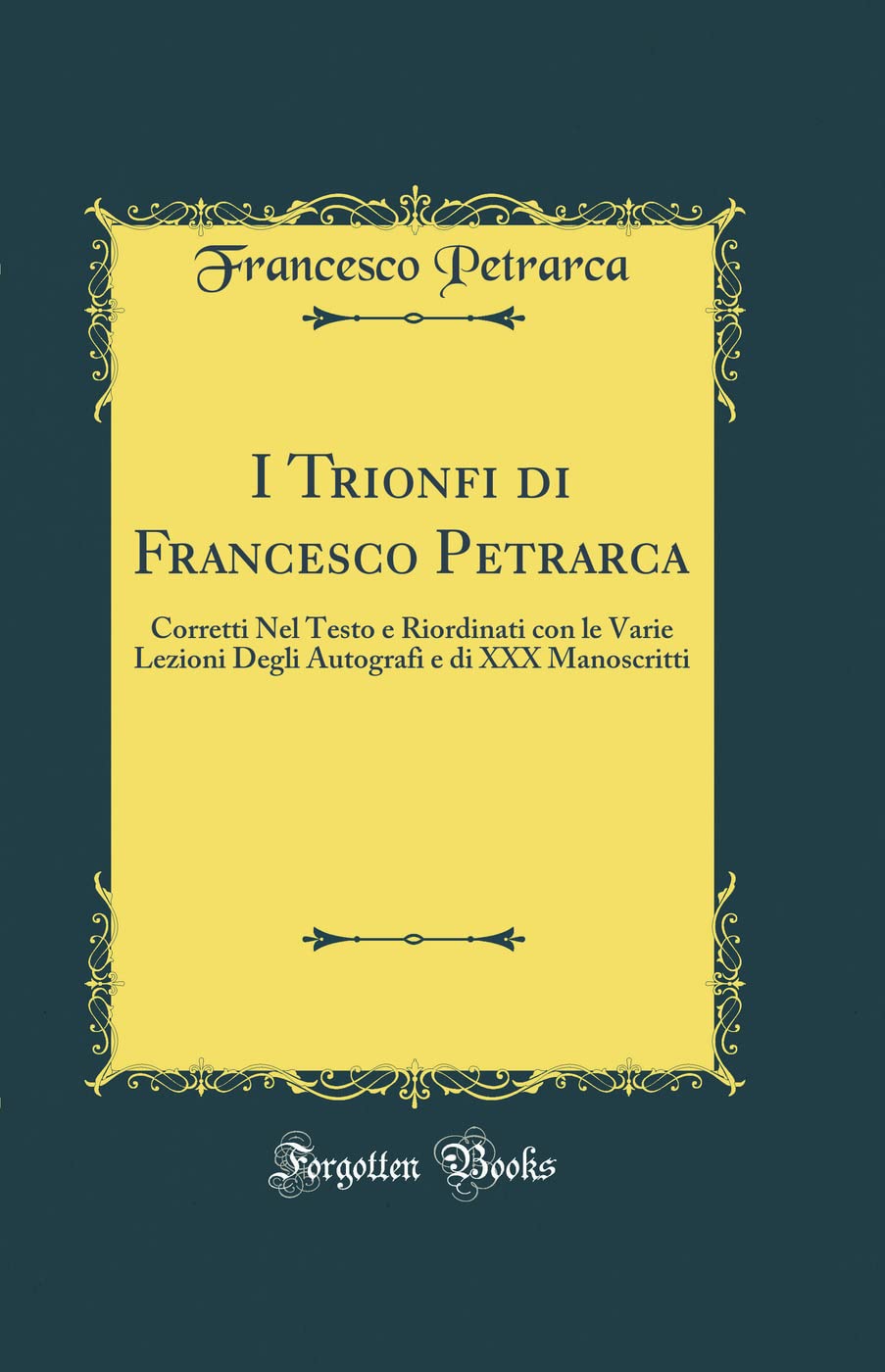 I Trionfi di Francesco Petrarca: Corretti Nel Testo e Riordinati con le Varie Lezioni Degli Autografi e di XXX Manoscritti (Classic Reprint)