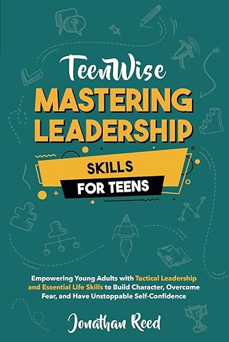 Mastering Leadership Skills for Teens: Empowering Young Adults with Tactical Leadership and Essential Life Skills to Build Character, Overcome Fear, and Have Unstoppable Self-Confidence (Teen Wise)