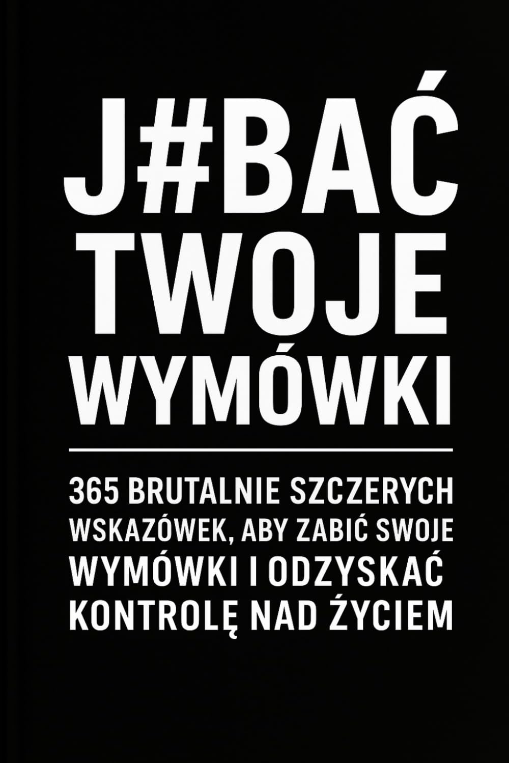 J#BAĆ TWOJE WYMÓWKI: 365 Brutalnie szczerych wskazówek, aby zabić swoje wymówki i odzyskać kontrolę nad życiem