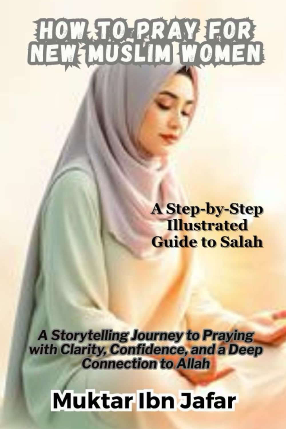 How to Pray for New Muslim Women: A Step-by-Step Illustrated Guide to Salah: A Storytelling Journey to Praying with Clarity, Confidence, and a Deep ... Allah ("Everyday Islam: Live It with Heart")