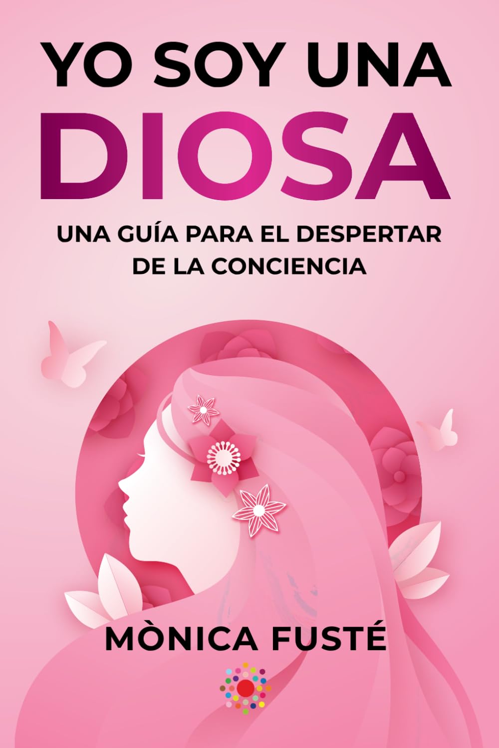 Yo soy una diosa. (Libro no.2 ): Una guía para el despertar de la conciencia (Serie: EMPODERAMIENTO ESPIRITUAL FEMENINO. Manifiesta la vida de tus ...