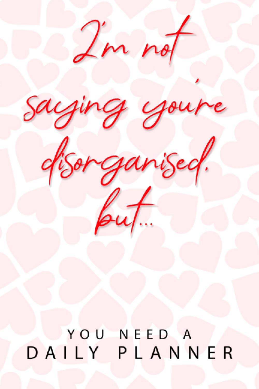 Funny Gift Book: I'm Not Saying You're Disorganised, But... Motivational Daily Planner: Funny Gift Book: I'm Not Saying You're Disorganised, But... Motivational Daily Planner