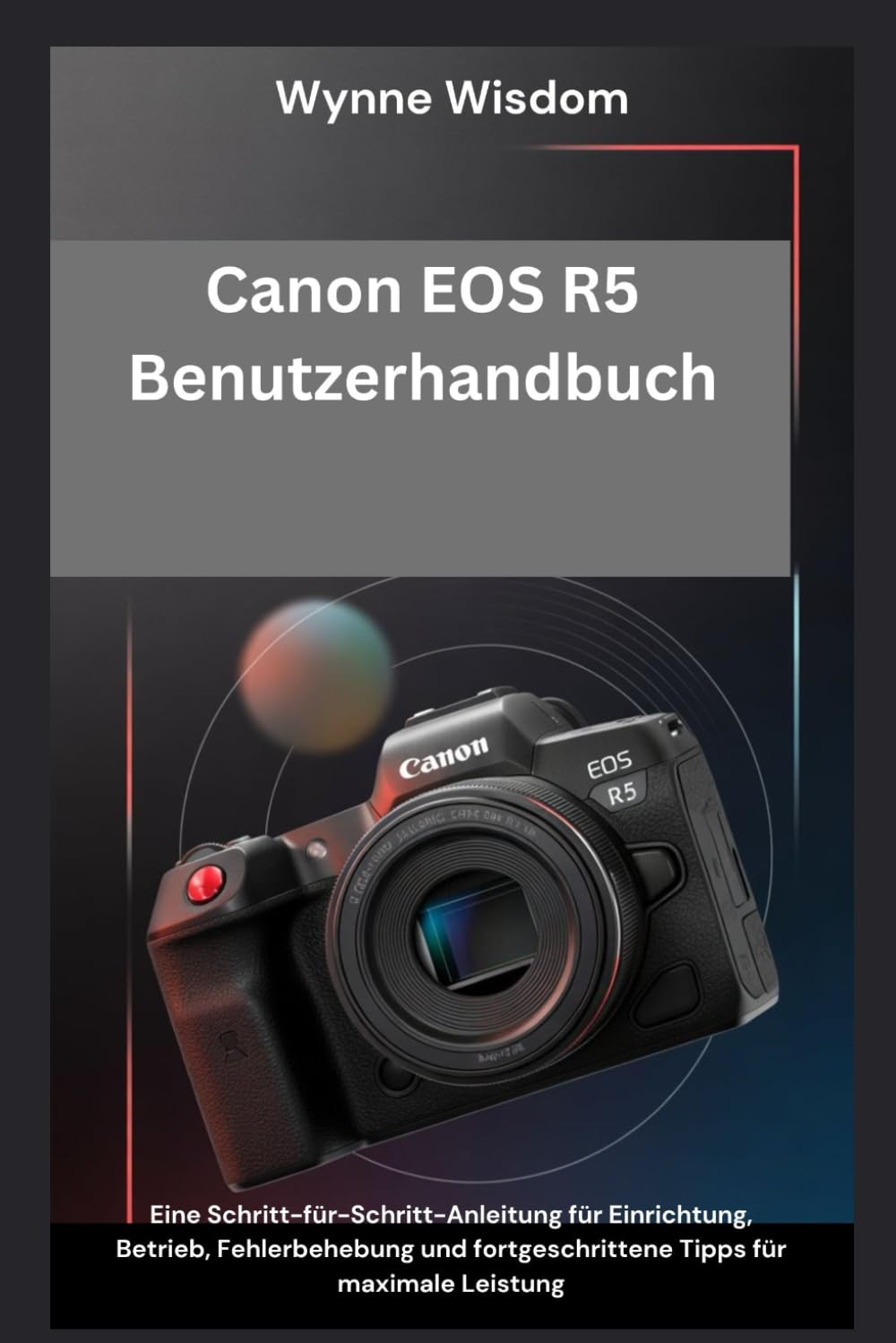 Canon EOS R5 Benutzerhandbuch: Eine Schritt-für-Schritt-Anleitung für Einrichtung, Betrieb, Fehlerbehebung und fortgeschrittene Tipps für maximale Leistung