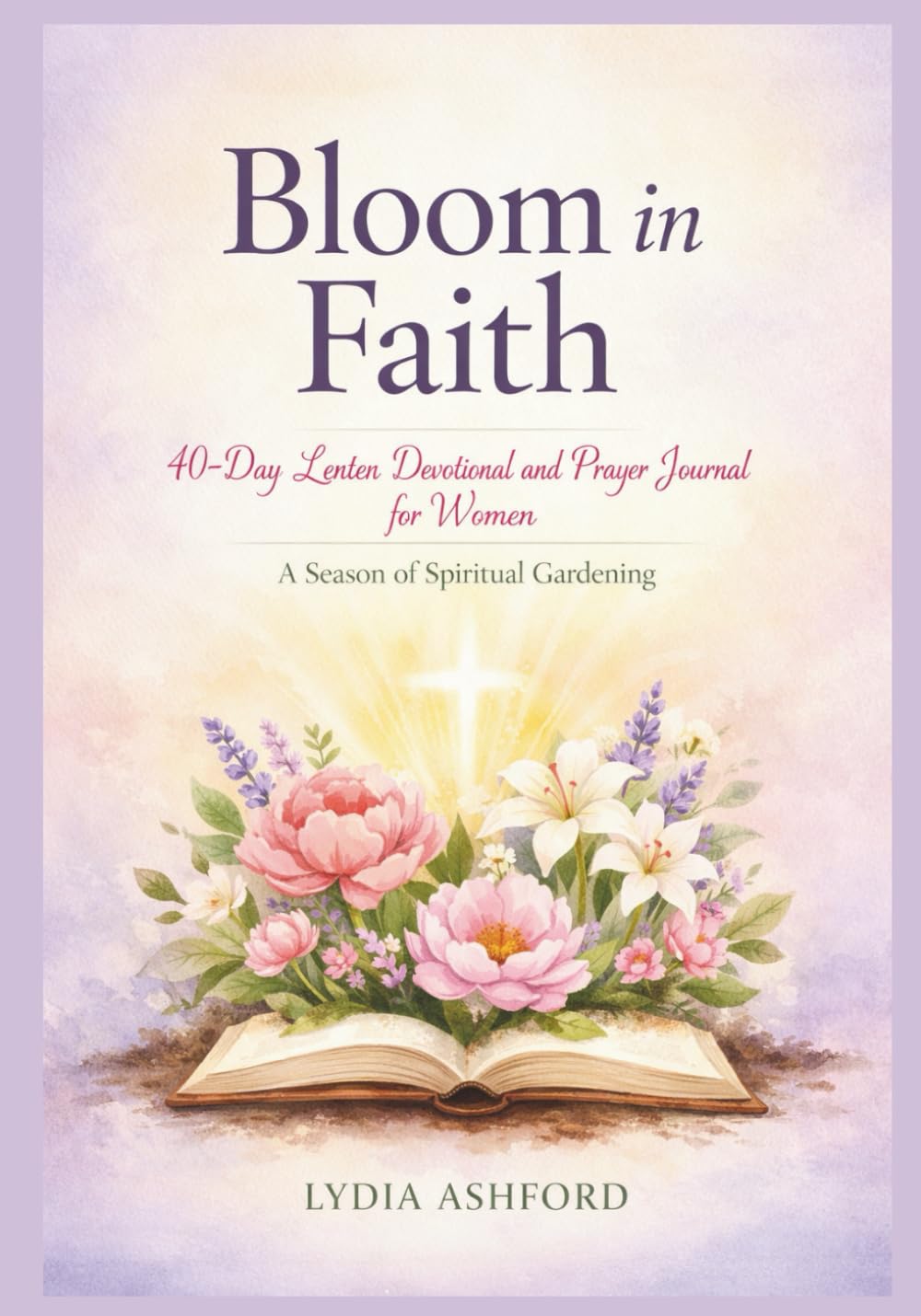 Bloom in Faith: A 40-Day Lenten Devotional and Prayer Journal for Women - A Season of Spiritual Gardening