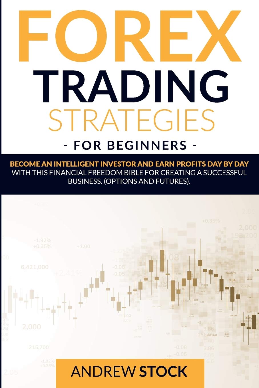 Forex Trading Strategies For Beginners: Become An Intelligent Investor And Earn Profits Day By Day With This Financial Freedom Bible For Creating A Successful Business. (Options And Futures)