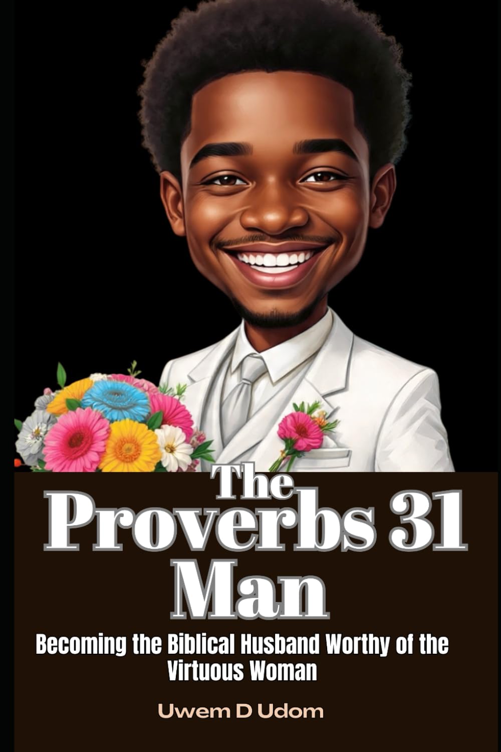 The Proverbs 31 Man: Becoming the Biblical Husband Worthy of the Virtuous Woman