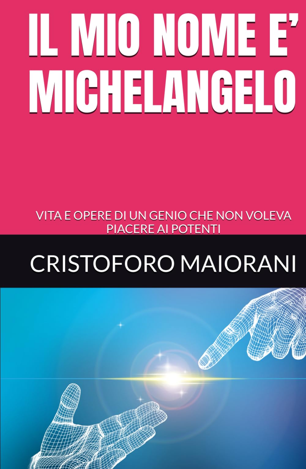 IL MIO NOME E’ MICHELANGELO: VITA E OPERE DI UN GENIO CHE NON VOLEVA PIACERE AI POTENTI (ARTE E POESIA)