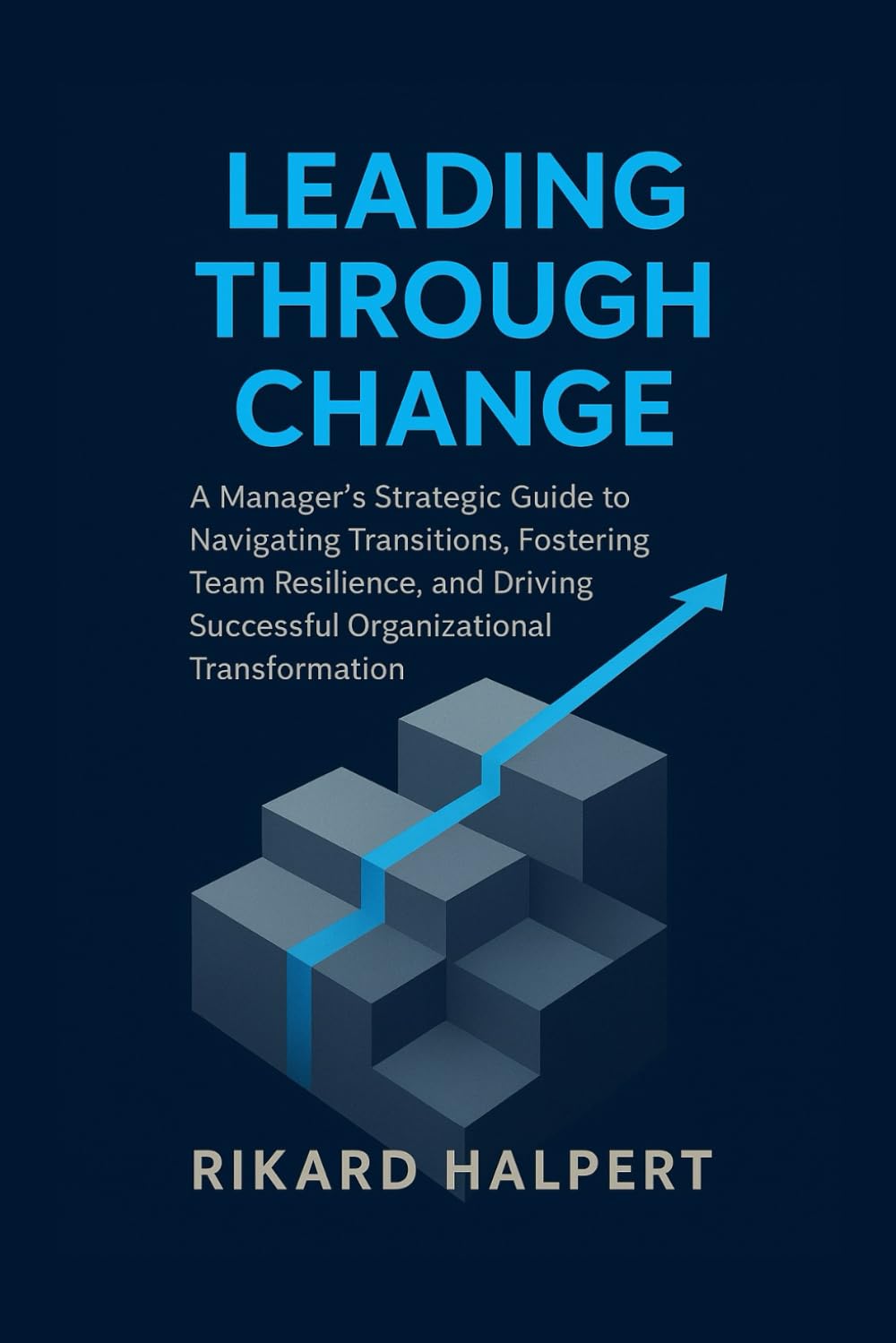 Leading Through Change: A Manager's Strategic Guide to Navigating Transitions, Fostering Team Resilience, and Driving Successful Organizational Transformation. (The Leader's Edge)
