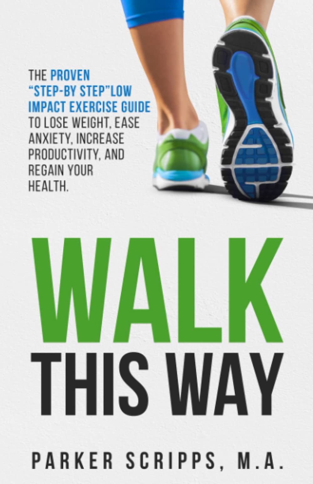Walk This Way: The Proven "Step-By-Step" Low Impact Exercise Guide to Lose Weight, Ease Anxiety, Increase Productivity and Regain Your Health
