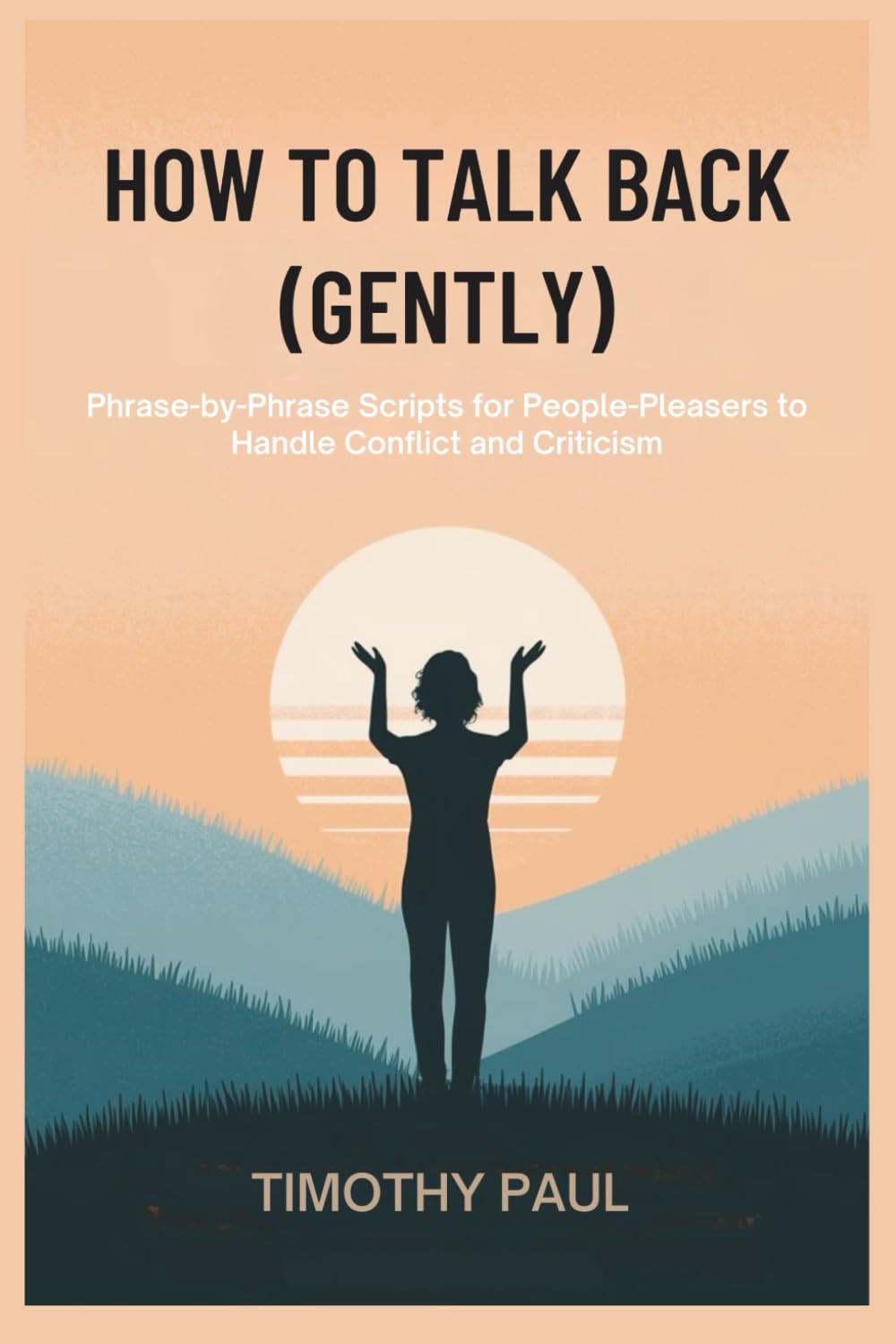 HOW TO TALK BACK (GENTLY): Phrase-by-Phrase Scripts for People-Pleasers to Handle Conflict and Criticism (Self-Help)
