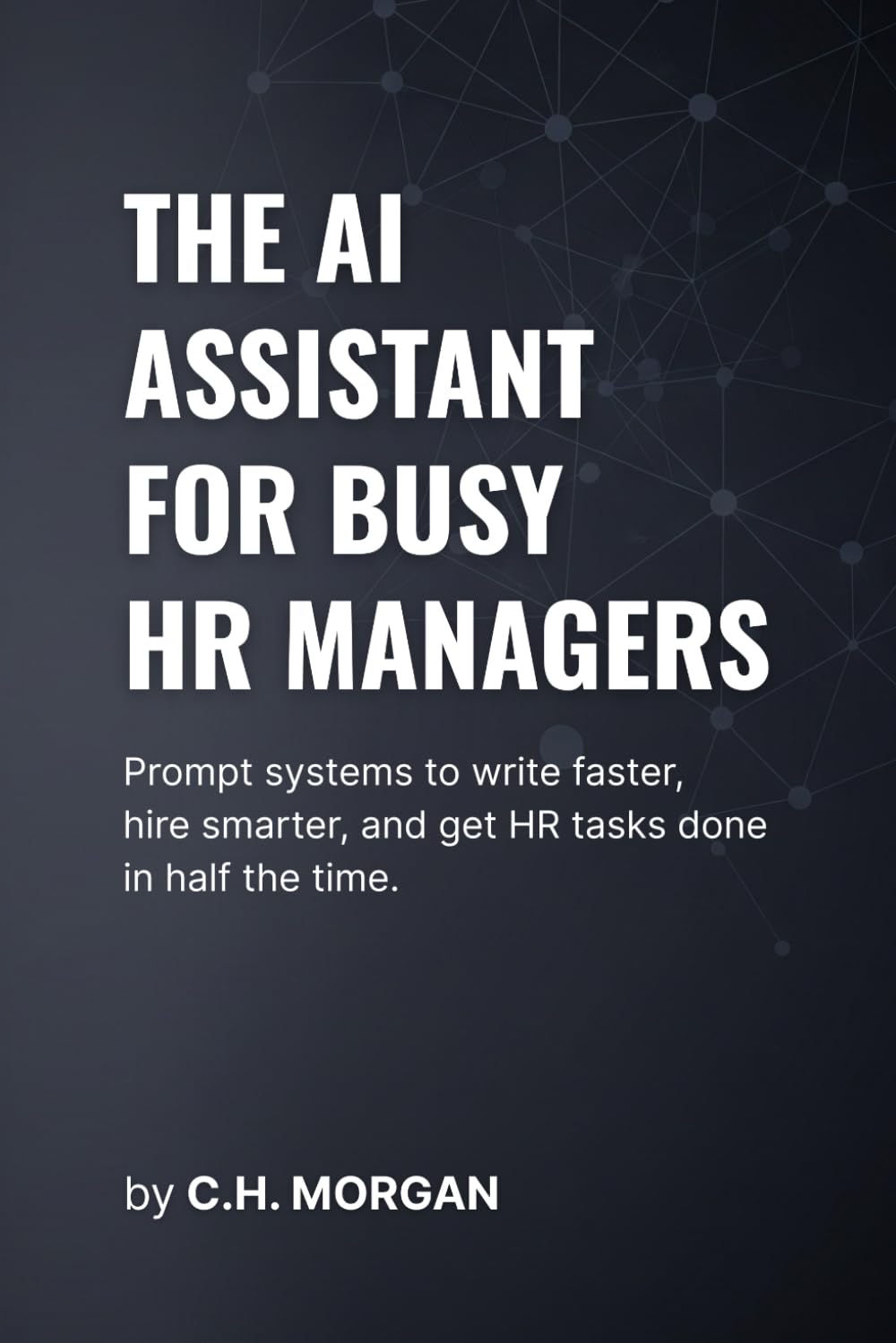 The AI Assistant for Busy HR Managers: Prompt systems to write faster, hire smarter, and get HR tasks done in half the time