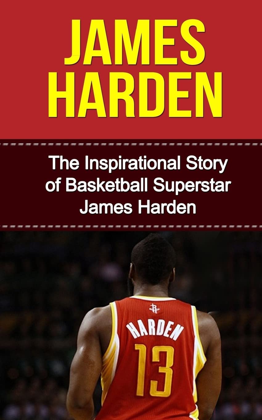 James Harden: The Inspirational Story of Basketball Superstar James Harden (James Harden Unauthorized Biography, Houston Rockets, Oklahoma City Thunder, Arizona State University, NBA Books)