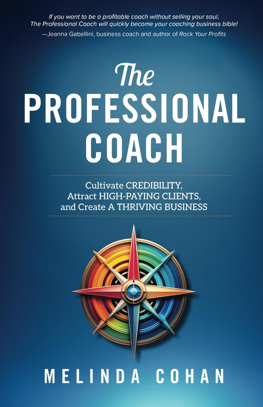 The Professional Coach: Cultivate Credibility, Attract High-Paying Clients, and Create a Thriving Business