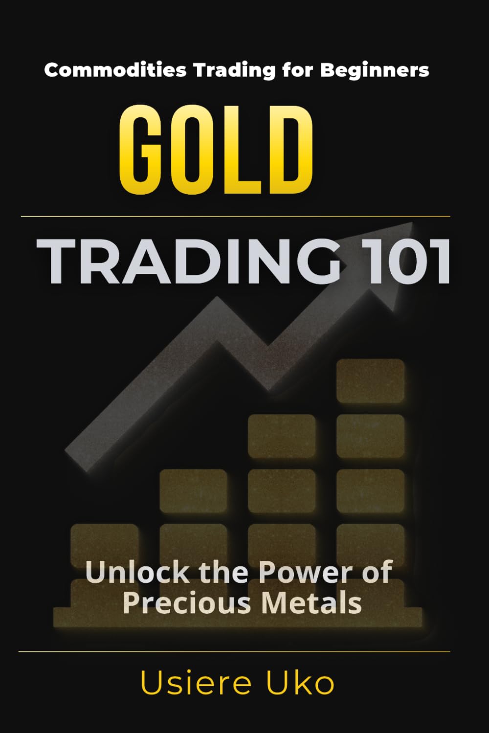 Gold Trading 101: The Beginner’s Guide to Unlocking the Potential of Precious Metals: 1 (Commodities Trading for Beginners)
