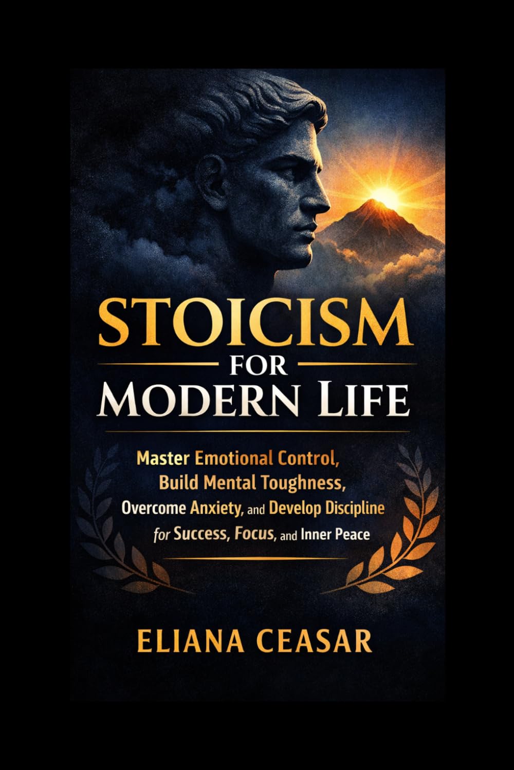 STOICISM FOR MODERN LIFE: Master Emotional Control, Build Mental Toughness, Overcome Anxiety, and Develop Discipline for Success, Focus, and Inner Peace