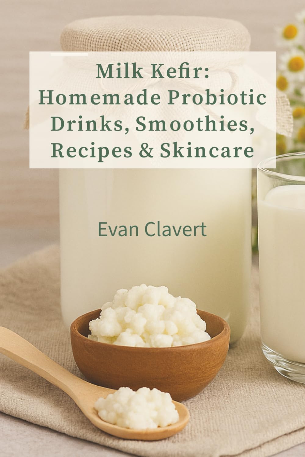 Milk Kefir: Homemade Probiotic Drinks, Smoothies, Recipes & Skincare: A Complete Guide to Fermentation, Health Benefits, DIY Skincare & Delicious Recipes