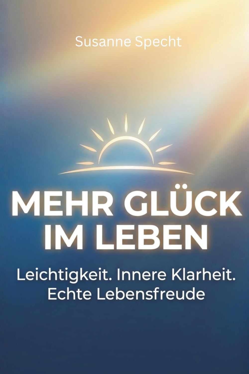 Mehr Glück im Leben: Leichtigkeit. Innere Klarheit. Echte Lebensfreude
