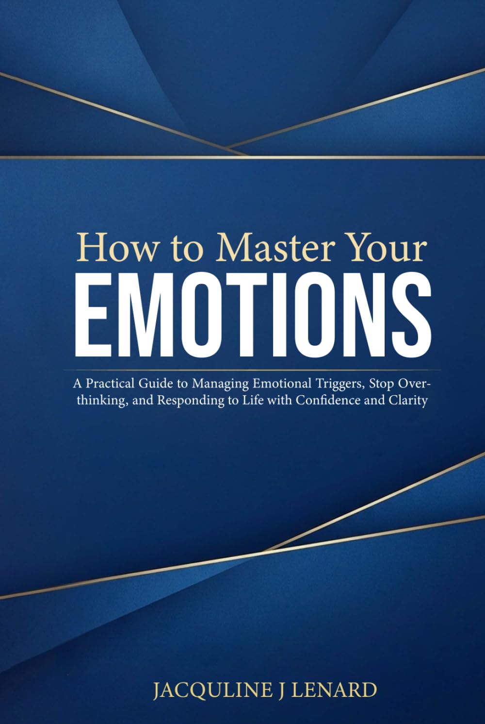 How to Master Your Emotions: A Practical Guide to Managing Emotional Triggers, Stop Overthinking, and Responding to Life with Confidence and Clarity